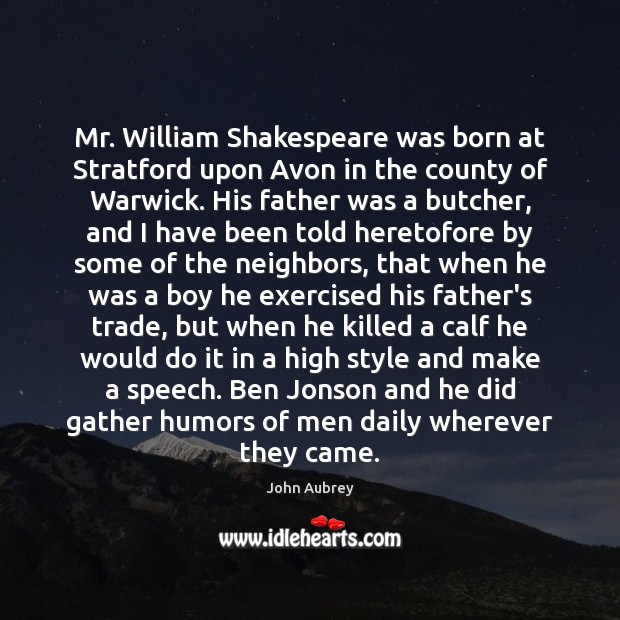 Mr. William Shakespeare was born at Stratford upon Avon in the county John Aubrey Picture Quote