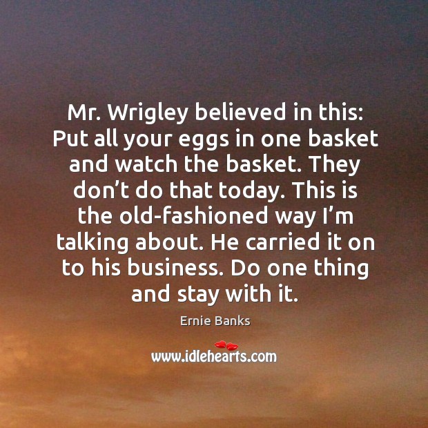 Mr. Wrigley believed in this: put all your eggs in one basket and watch the basket. Ernie Banks Picture Quote