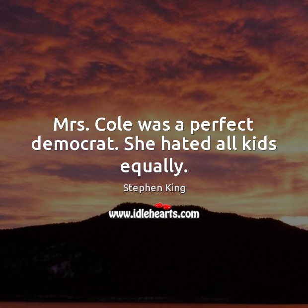 Mrs. Cole was a perfect democrat. She hated all kids equally. Image