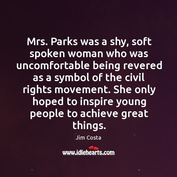 Mrs. Parks was a shy, soft spoken woman who was uncomfortable being revered as a Jim Costa Picture Quote