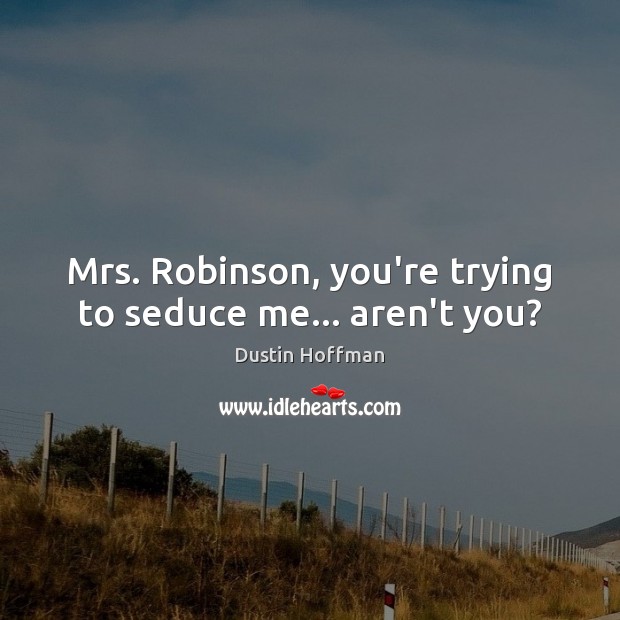 Mrs. Robinson, you’re trying to seduce me… aren’t you? 