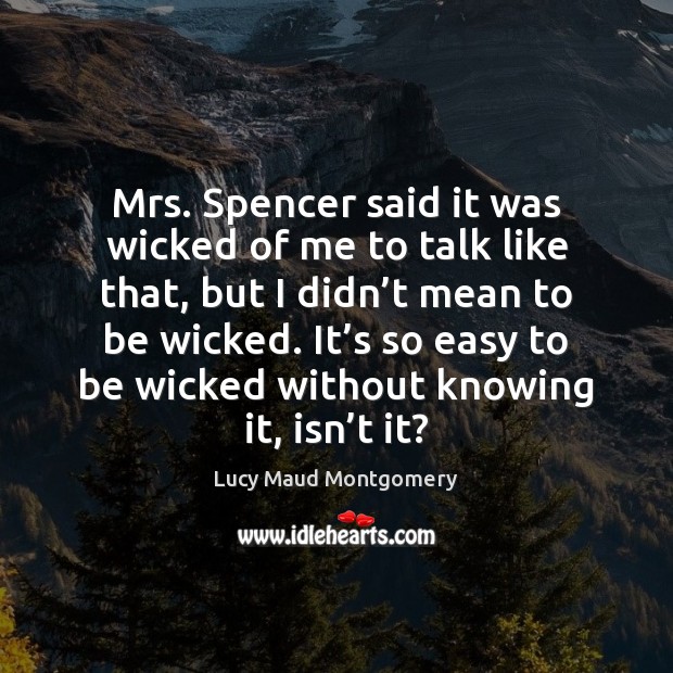 Mrs. Spencer said it was wicked of me to talk like that, Lucy Maud Montgomery Picture Quote