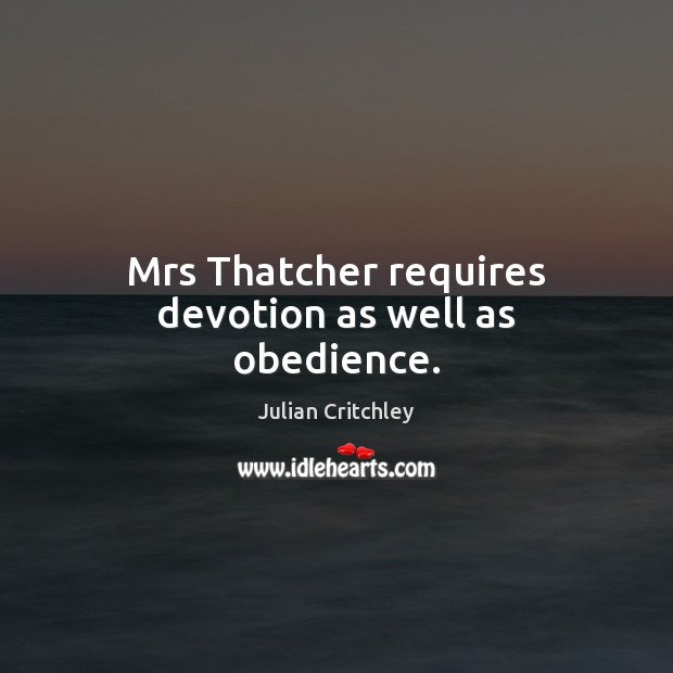 Mrs Thatcher requires devotion as well as obedience. Julian Critchley Picture Quote