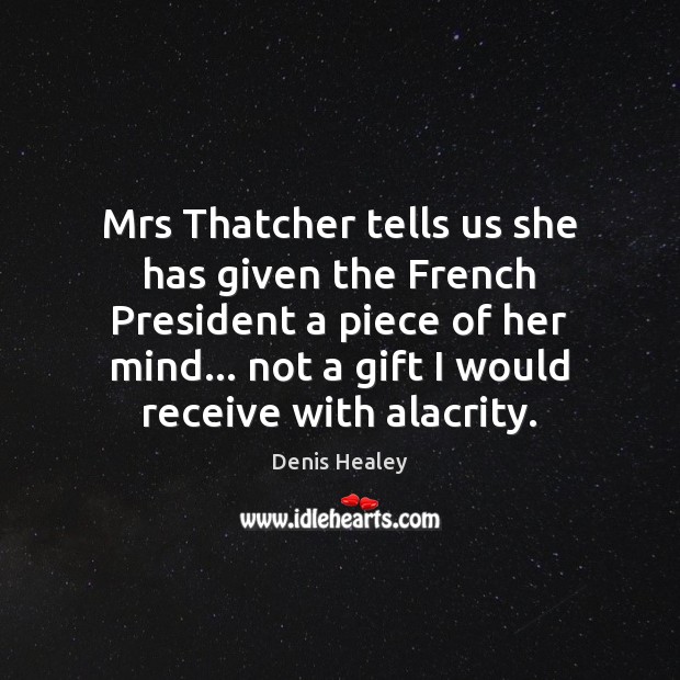 Mrs Thatcher tells us she has given the French President a piece Denis Healey Picture Quote