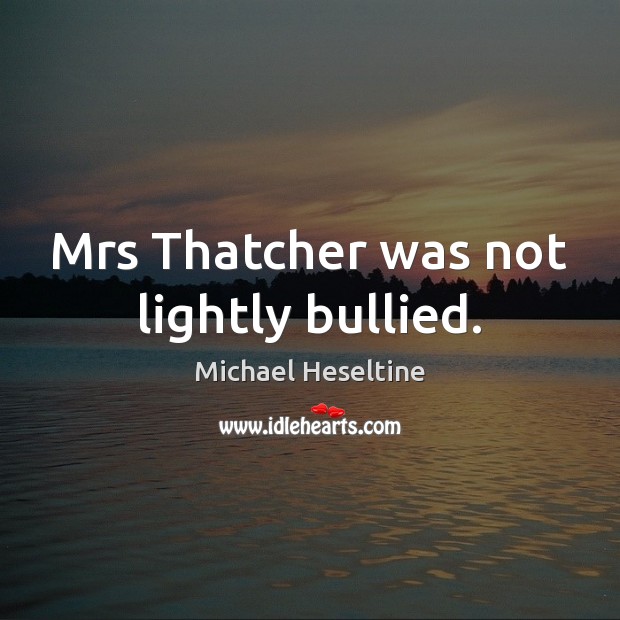 Mrs Thatcher was not lightly bullied. Michael Heseltine Picture Quote