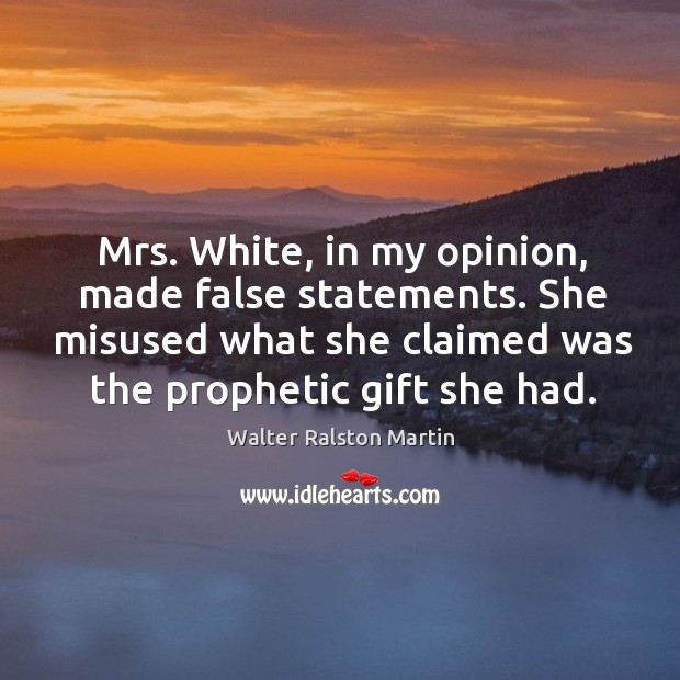 Mrs. White, in my opinion, made false statements. She misused what she claimed was the prophetic gift she had. Walter Ralston Martin Picture Quote