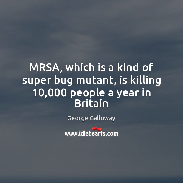 MRSA, which is a kind of super bug mutant, is killing 10,000 people a year in Britain George Galloway Picture Quote