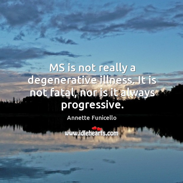 Ms is not really a degenerative illness. It is not fatal, nor is it always progressive. Annette Funicello Picture Quote