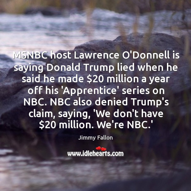 MSNBC host Lawrence O’Donnell is saying Donald Trump lied when he said Jimmy Fallon Picture Quote