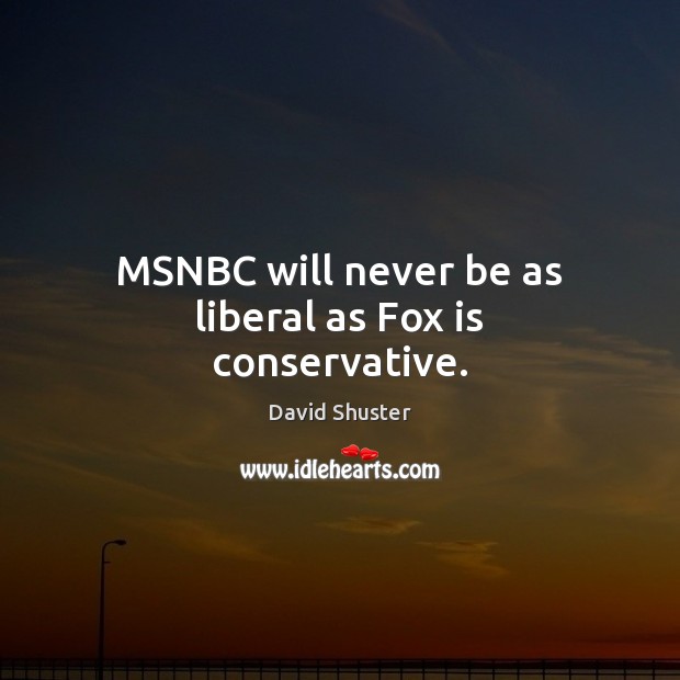 MSNBC will never be as liberal as Fox is conservative. David Shuster Picture Quote