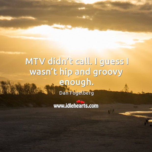 Mtv didn’t call. I guess I wasn’t hip and groovy enough. Image