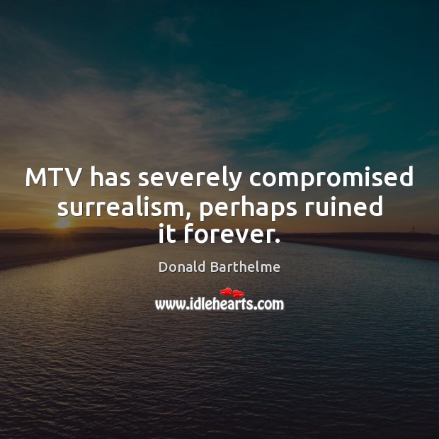 MTV has severely compromised surrealism, perhaps ruined it forever. 
