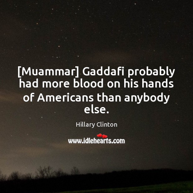 [Muammar] Gaddafi probably had more blood on his hands of Americans than anybody else. Hillary Clinton Picture Quote