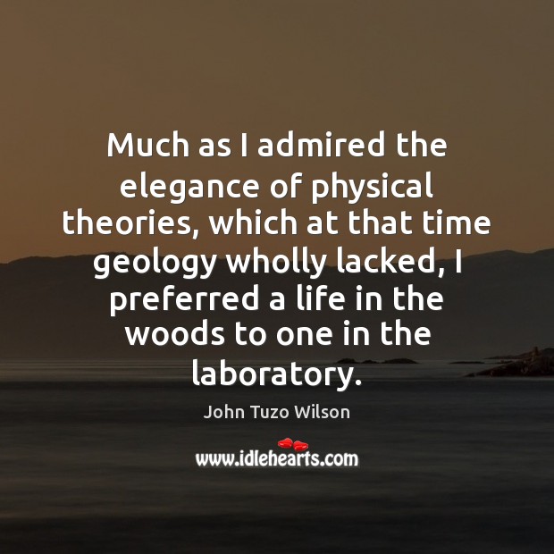 Much as I admired the elegance of physical theories, which at that John Tuzo Wilson Picture Quote