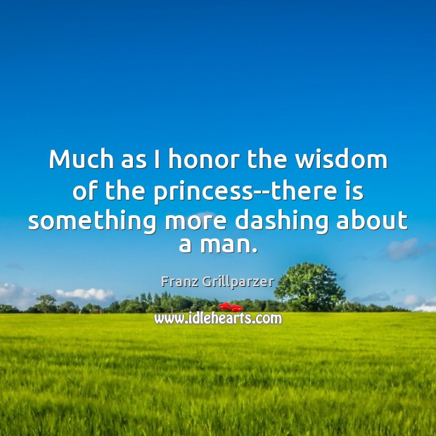 Much as I honor the wisdom of the princess–there is something more dashing about a man. Franz Grillparzer Picture Quote