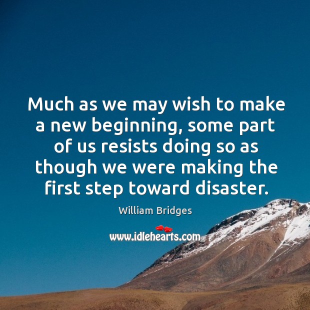 Much as we may wish to make a new beginning, some part of us resists doing so as though William Bridges Picture Quote