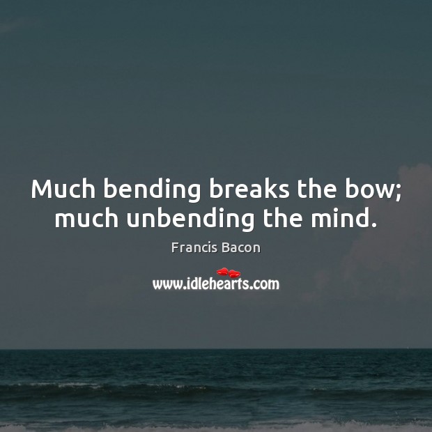 Much bending breaks the bow; much unbending the mind. Francis Bacon Picture Quote