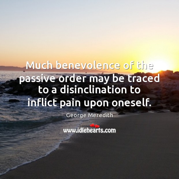 Much benevolence of the passive order may be traced to a disinclination George Meredith Picture Quote