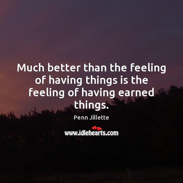 Much better than the feeling of having things is the feeling of having earned things. Penn Jillette Picture Quote