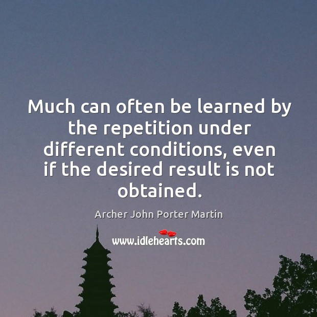 Much can often be learned by the repetition under different conditions, even if the desired result is not obtained. Archer John Porter Martin Picture Quote