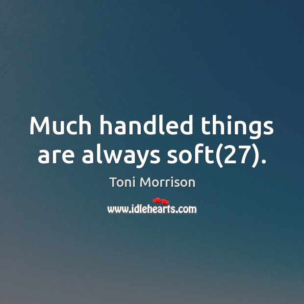 Much handled things are always soft(27). Toni Morrison Picture Quote