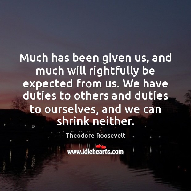Much has been given us, and much will rightfully be expected from Theodore Roosevelt Picture Quote