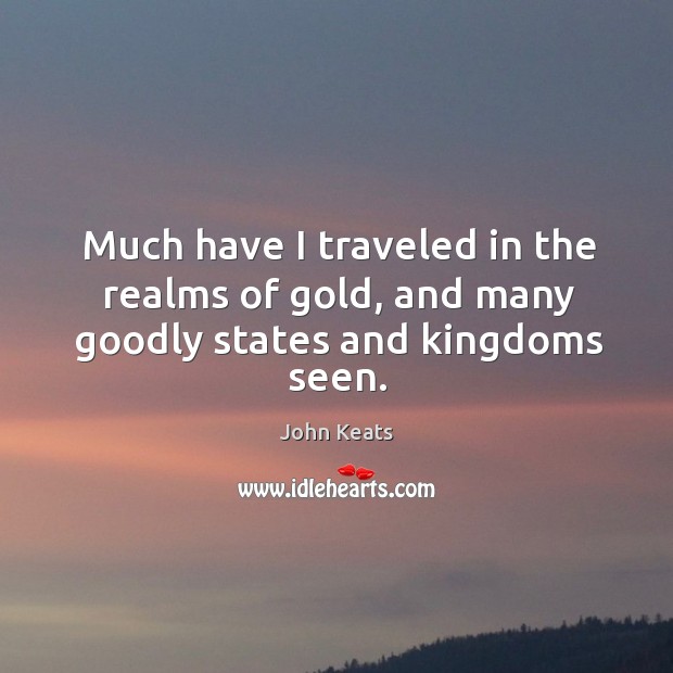 Much have I traveled in the realms of gold, and many goodly states and kingdoms seen. 
