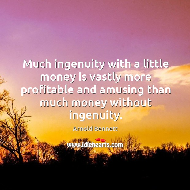 Much ingenuity with a little money is vastly more profitable and amusing than much money without ingenuity. Arnold Bennett Picture Quote