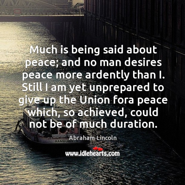 Much is being said about peace; and no man desires peace more Abraham Lincoln Picture Quote