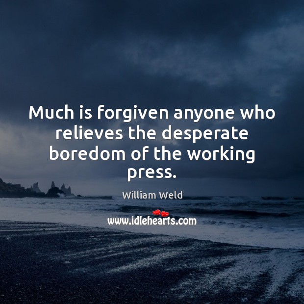 Much is forgiven anyone who relieves the desperate boredom of the working press. William Weld Picture Quote