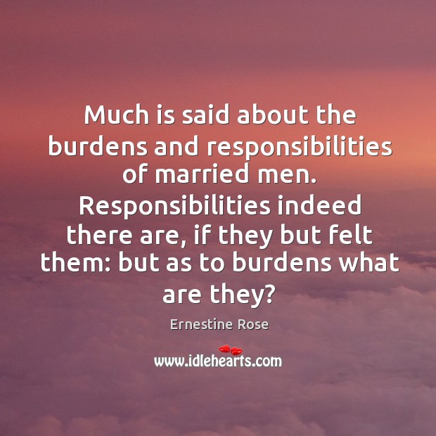 Much is said about the burdens and responsibilities of married men. Responsibilities indeed there are Ernestine Rose Picture Quote
