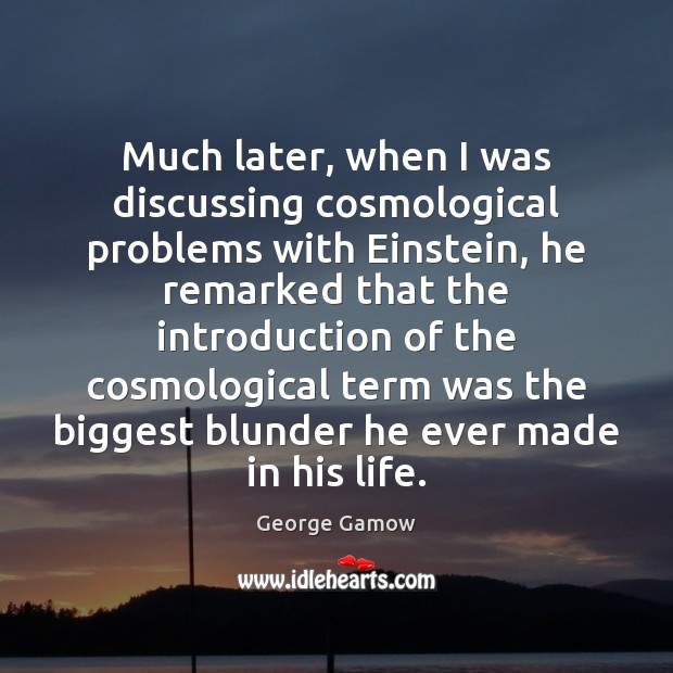 Much later, when I was discussing cosmological problems with Einstein, he remarked George Gamow Picture Quote