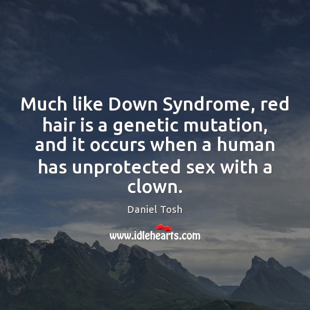 Much like Down Syndrome, red hair is a genetic mutation, and it Daniel Tosh Picture Quote