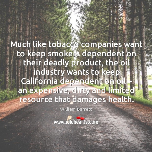Much like tobacco companies want to keep smokers dependent on their deadly William Barrett Picture Quote