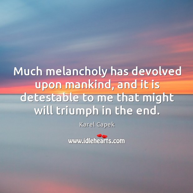 Much melancholy has devolved upon mankind, and it is detestable to me that might will triumph in the end. Karel Capek Picture Quote