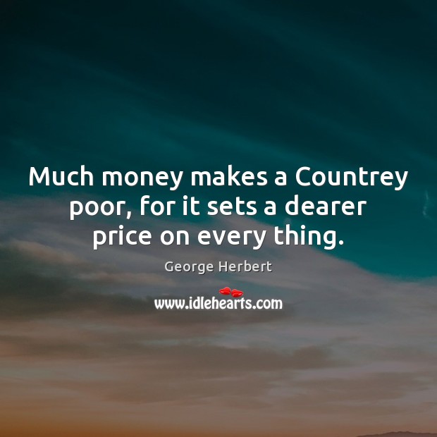 Much money makes a Countrey poor, for it sets a dearer price on every thing. Image
