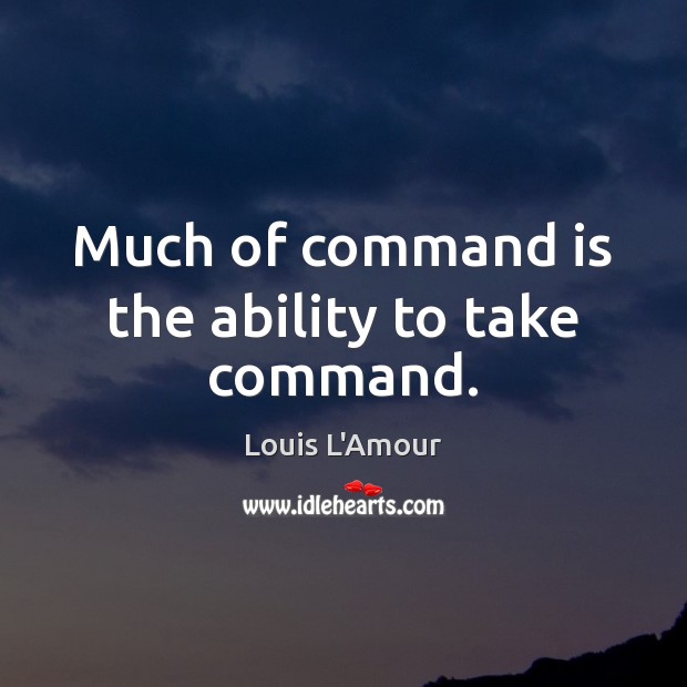 Much of command is the ability to take command. Louis L’Amour Picture Quote