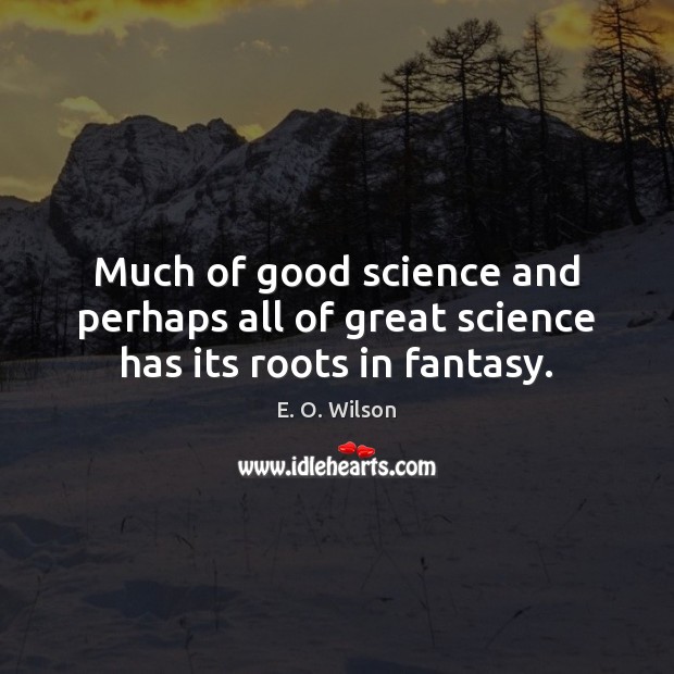 Much of good science and perhaps all of great science has its roots in fantasy. E. O. Wilson Picture Quote