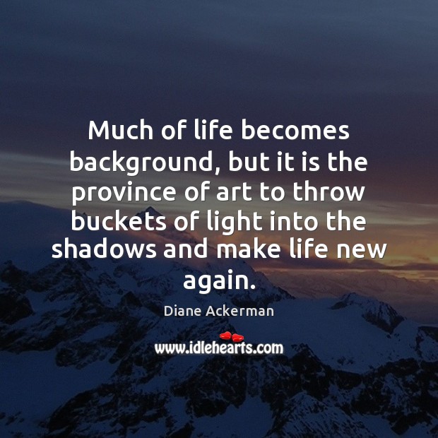 Much of life becomes background, but it is the province of art Diane Ackerman Picture Quote