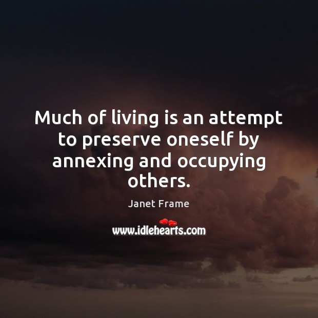 Much of living is an attempt to preserve oneself by annexing and occupying others. Janet Frame Picture Quote