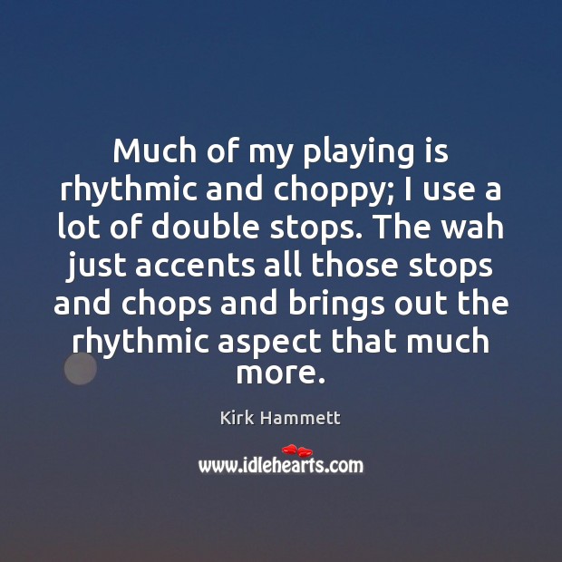 Much of my playing is rhythmic and choppy; I use a lot Kirk Hammett Picture Quote