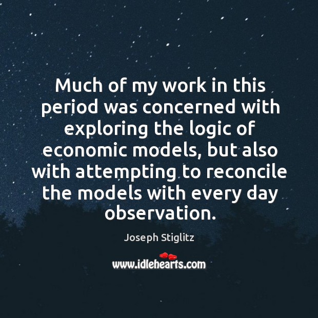 Much of my work in this period was concerned with exploring the logic of economic models Joseph Stiglitz Picture Quote