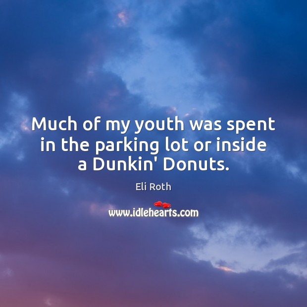 Much of my youth was spent in the parking lot or inside a Dunkin’ Donuts. Eli Roth Picture Quote