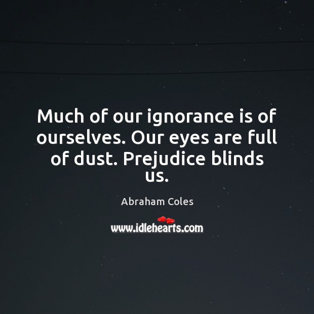 Much of our ignorance is of ourselves. Our eyes are full of dust. Prejudice blinds us. Ignorance Quotes Image