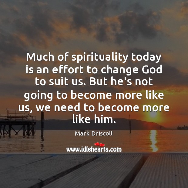 Much of spirituality today is an effort to change God to suit Mark Driscoll Picture Quote