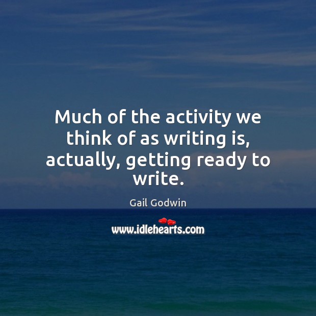 Much of the activity we think of as writing is, actually, getting ready to write. Gail Godwin Picture Quote