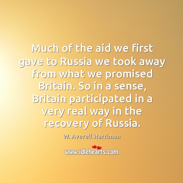Much of the aid we first gave to russia we took away from what we promised britain. W. Averell Harriman Picture Quote