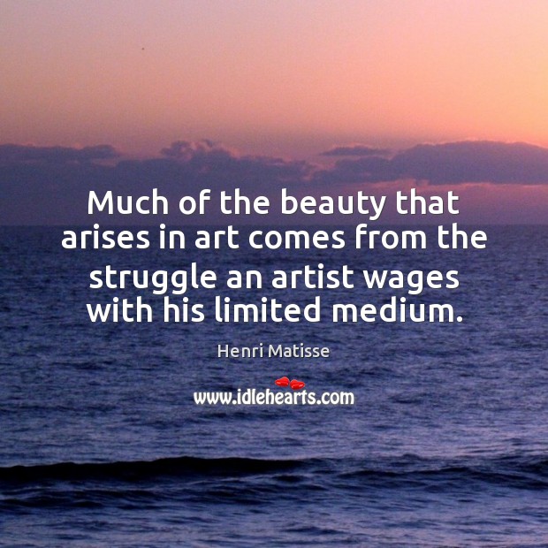 Much of the beauty that arises in art comes from the struggle 