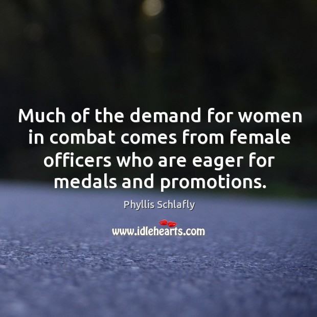 Much of the demand for women in combat comes from female officers who are eager for medals and promotions. Phyllis Schlafly Picture Quote