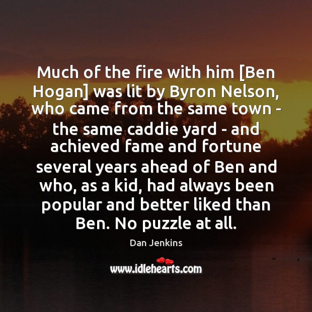 Much of the fire with him [Ben Hogan] was lit by Byron Dan Jenkins Picture Quote
